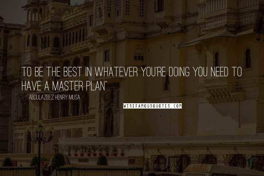 Abdulazeez Henry Musa Quotes: To be the best in whatever you're doing you need to have a master plan".