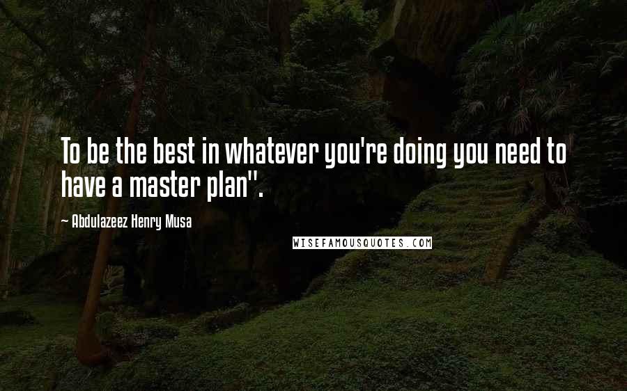 Abdulazeez Henry Musa Quotes: To be the best in whatever you're doing you need to have a master plan".