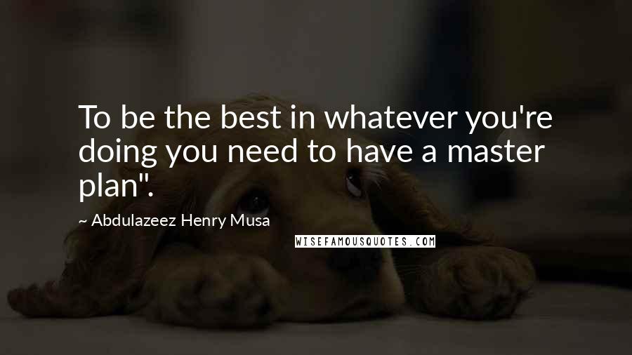 Abdulazeez Henry Musa Quotes: To be the best in whatever you're doing you need to have a master plan".