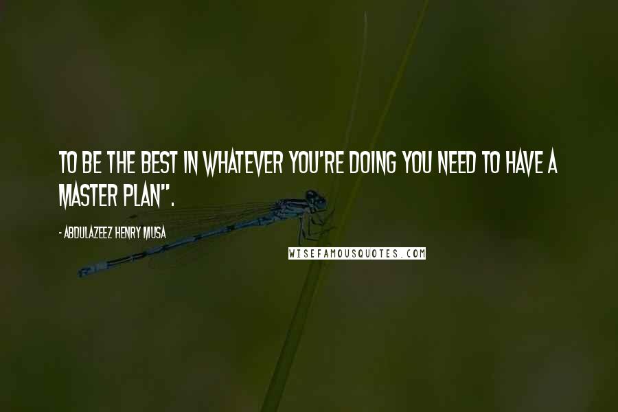 Abdulazeez Henry Musa Quotes: To be the best in whatever you're doing you need to have a master plan".