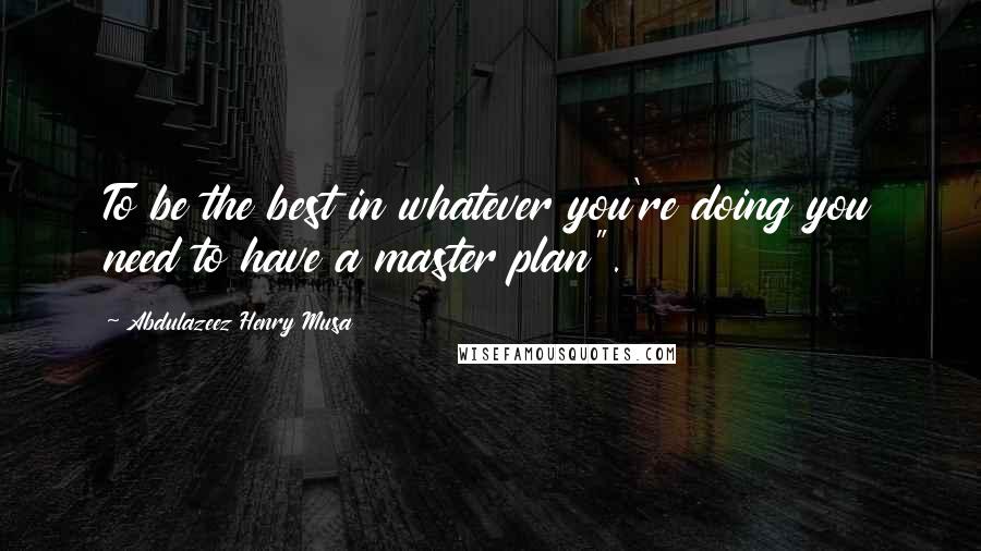 Abdulazeez Henry Musa Quotes: To be the best in whatever you're doing you need to have a master plan".