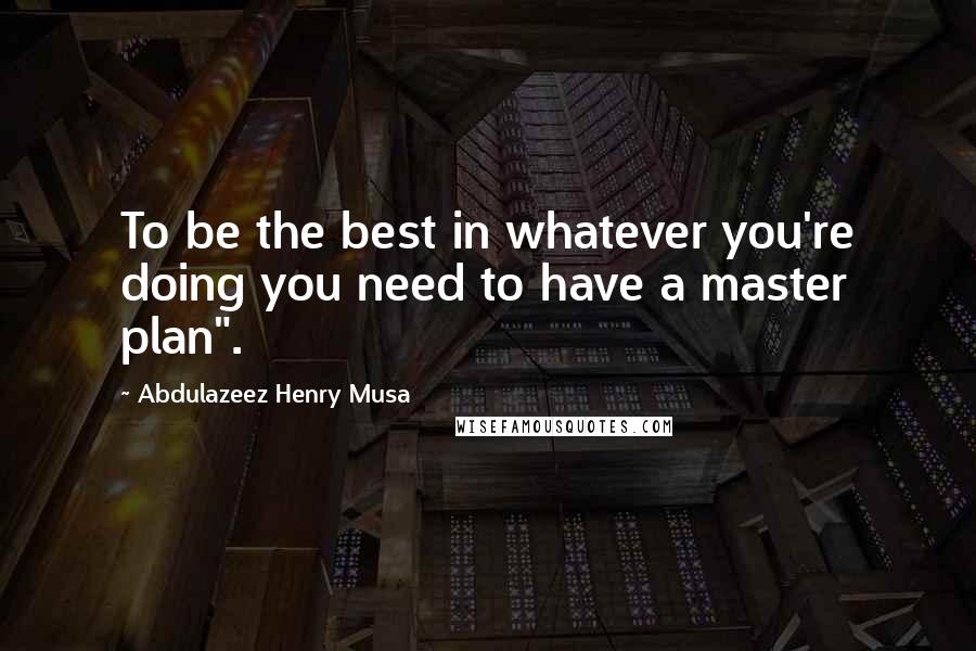 Abdulazeez Henry Musa Quotes: To be the best in whatever you're doing you need to have a master plan".