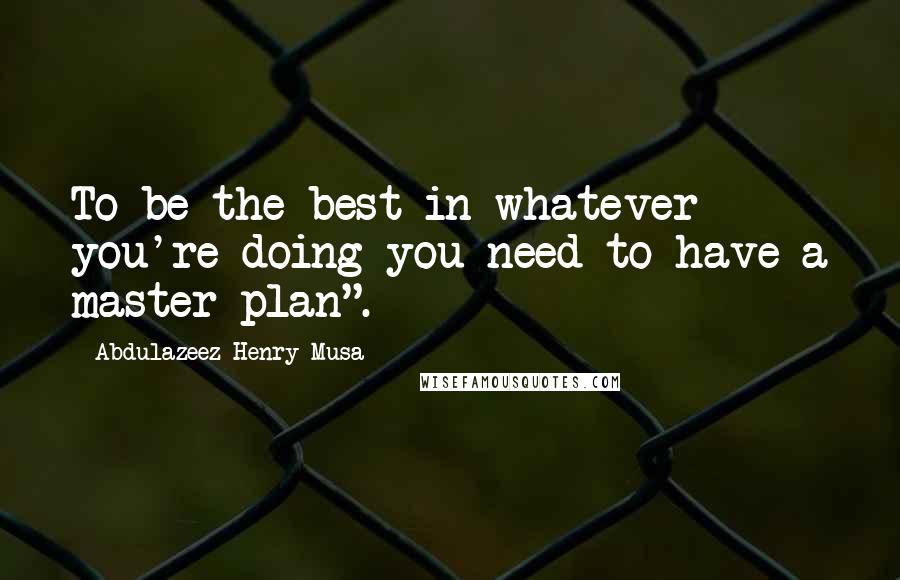 Abdulazeez Henry Musa Quotes: To be the best in whatever you're doing you need to have a master plan".