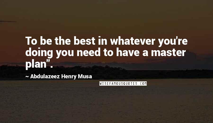 Abdulazeez Henry Musa Quotes: To be the best in whatever you're doing you need to have a master plan".