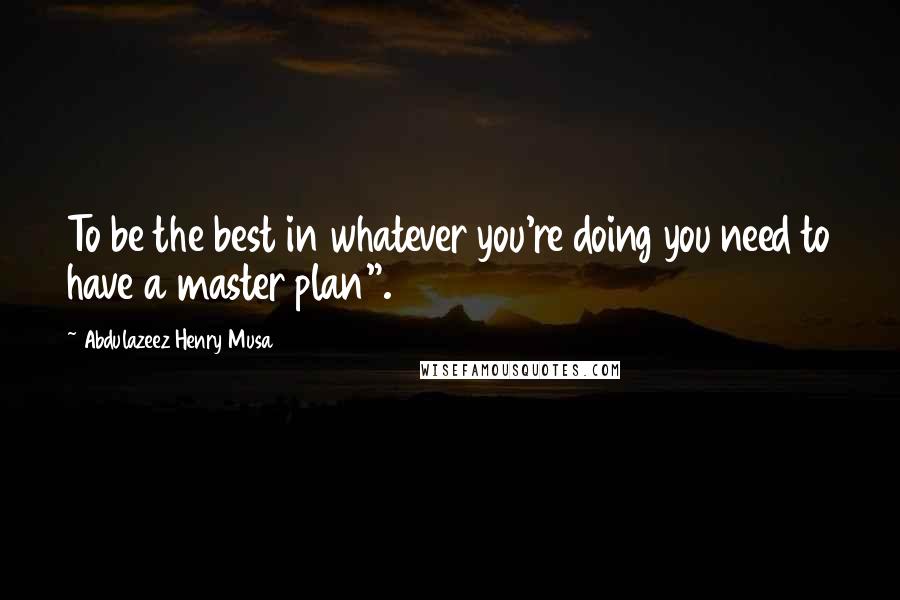 Abdulazeez Henry Musa Quotes: To be the best in whatever you're doing you need to have a master plan".