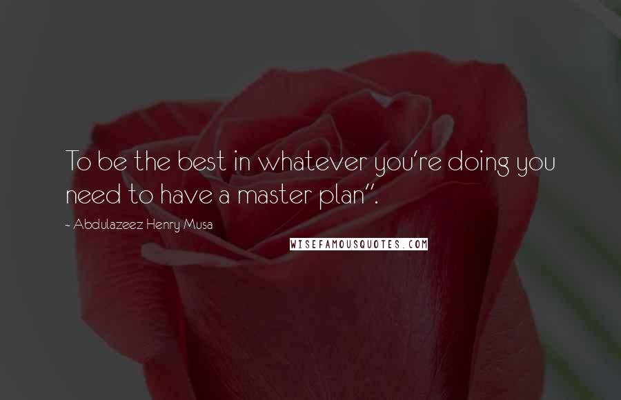 Abdulazeez Henry Musa Quotes: To be the best in whatever you're doing you need to have a master plan".