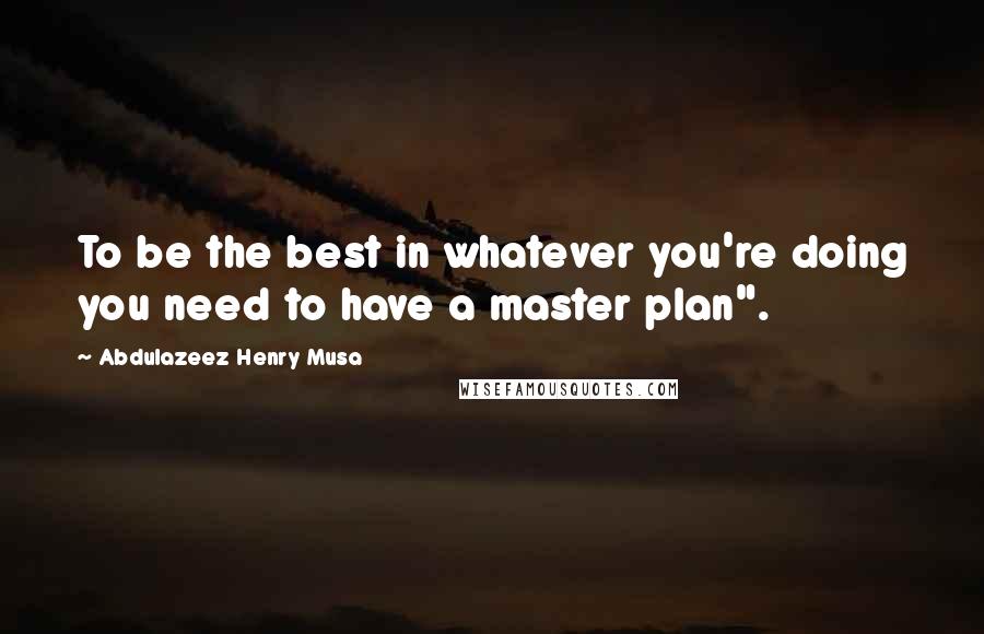 Abdulazeez Henry Musa Quotes: To be the best in whatever you're doing you need to have a master plan".