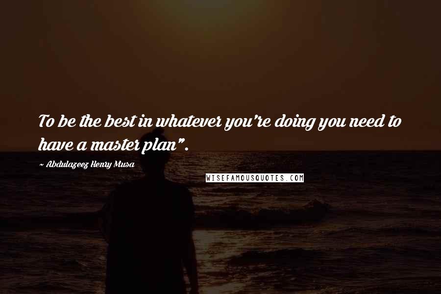 Abdulazeez Henry Musa Quotes: To be the best in whatever you're doing you need to have a master plan".