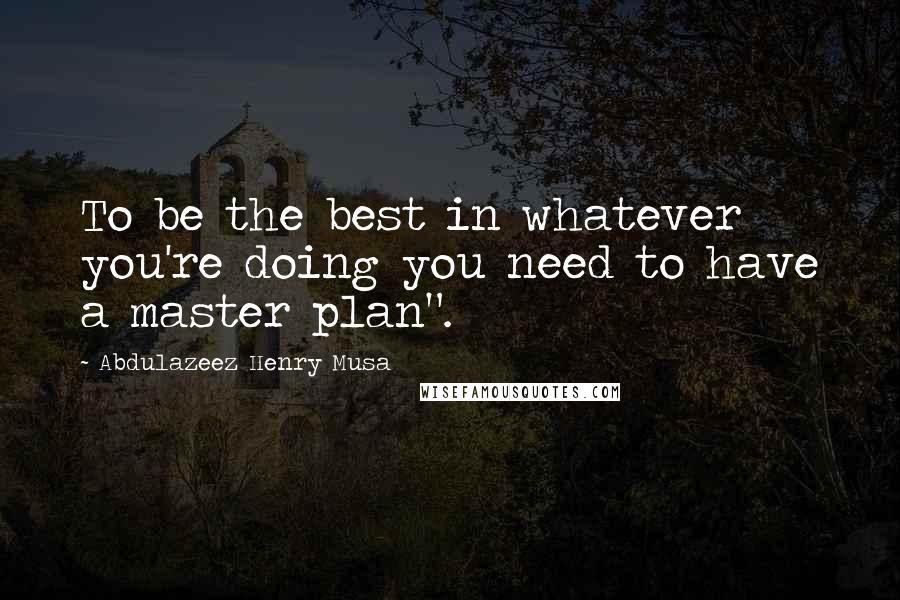 Abdulazeez Henry Musa Quotes: To be the best in whatever you're doing you need to have a master plan".