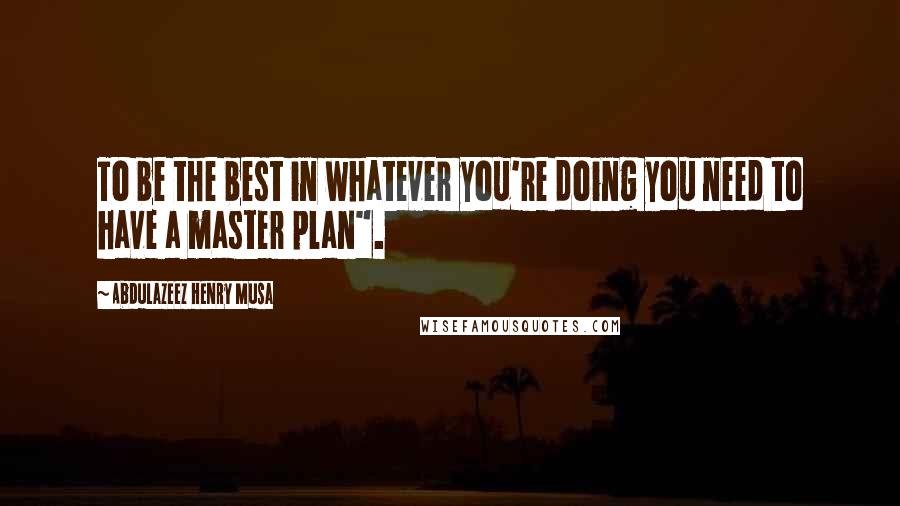 Abdulazeez Henry Musa Quotes: To be the best in whatever you're doing you need to have a master plan".