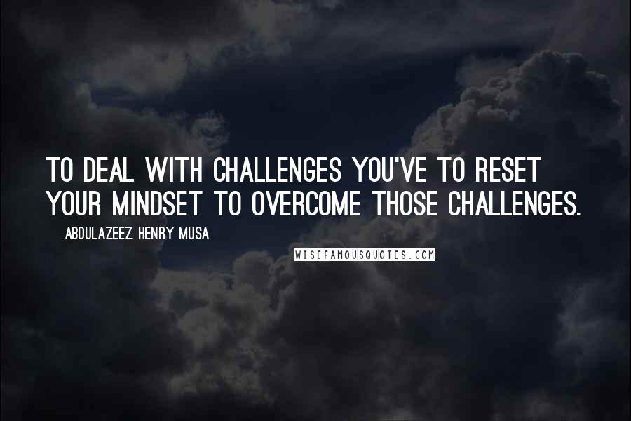 Abdulazeez Henry Musa Quotes: To deal with challenges you've to reset your mindset to overcome those challenges.