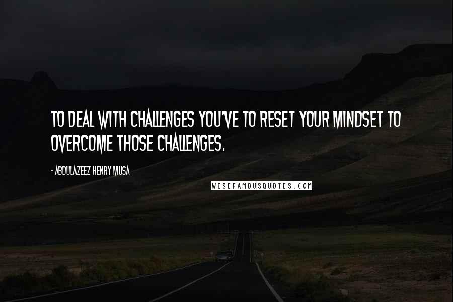 Abdulazeez Henry Musa Quotes: To deal with challenges you've to reset your mindset to overcome those challenges.