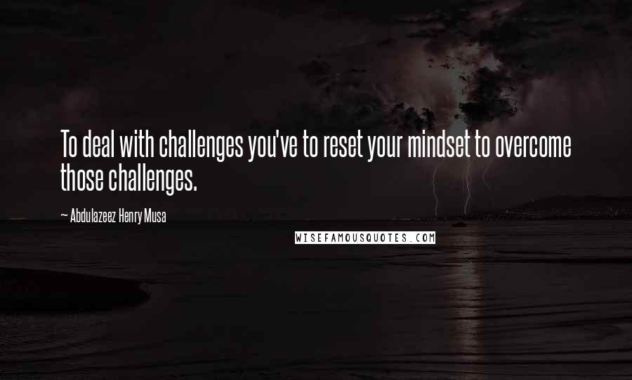 Abdulazeez Henry Musa Quotes: To deal with challenges you've to reset your mindset to overcome those challenges.