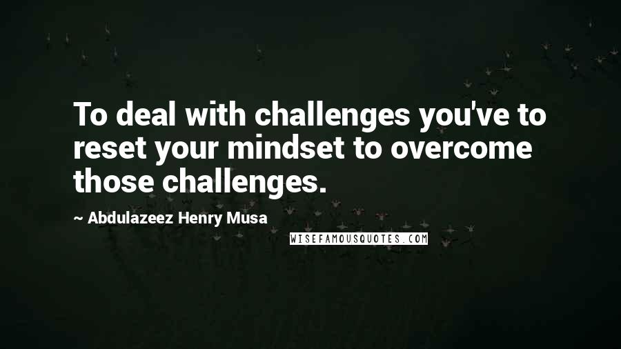 Abdulazeez Henry Musa Quotes: To deal with challenges you've to reset your mindset to overcome those challenges.