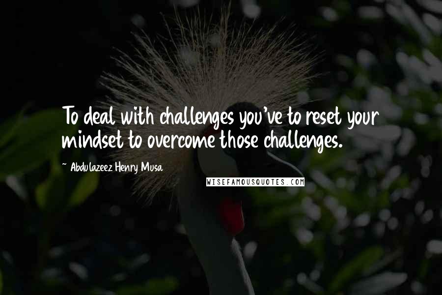 Abdulazeez Henry Musa Quotes: To deal with challenges you've to reset your mindset to overcome those challenges.