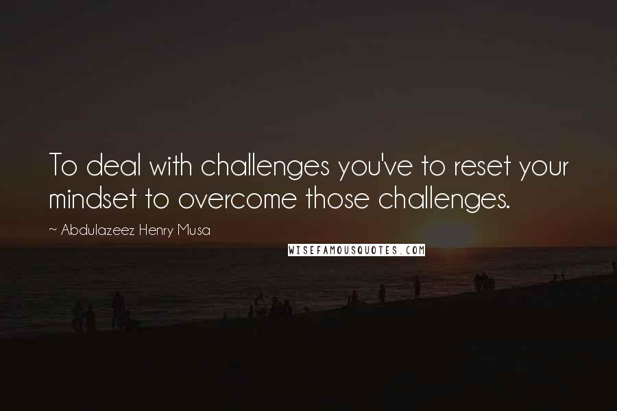 Abdulazeez Henry Musa Quotes: To deal with challenges you've to reset your mindset to overcome those challenges.