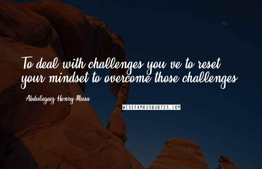 Abdulazeez Henry Musa Quotes: To deal with challenges you've to reset your mindset to overcome those challenges.