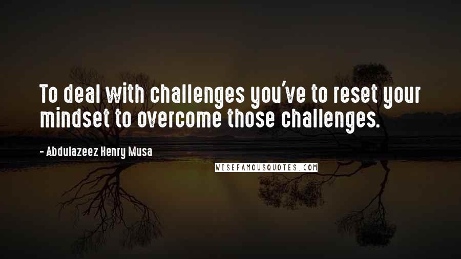 Abdulazeez Henry Musa Quotes: To deal with challenges you've to reset your mindset to overcome those challenges.