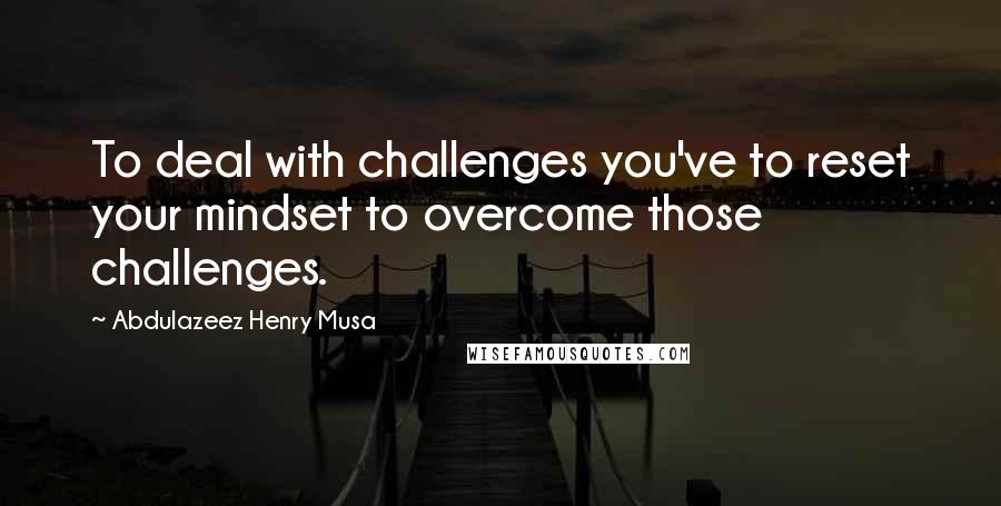 Abdulazeez Henry Musa Quotes: To deal with challenges you've to reset your mindset to overcome those challenges.