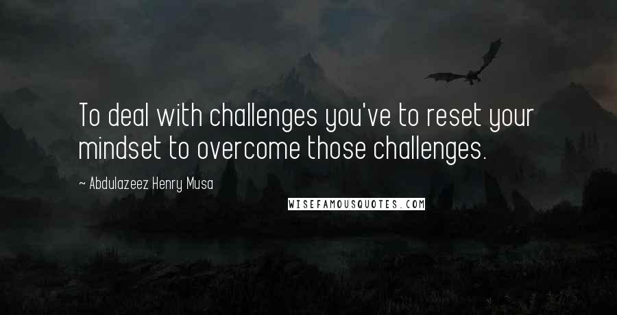 Abdulazeez Henry Musa Quotes: To deal with challenges you've to reset your mindset to overcome those challenges.