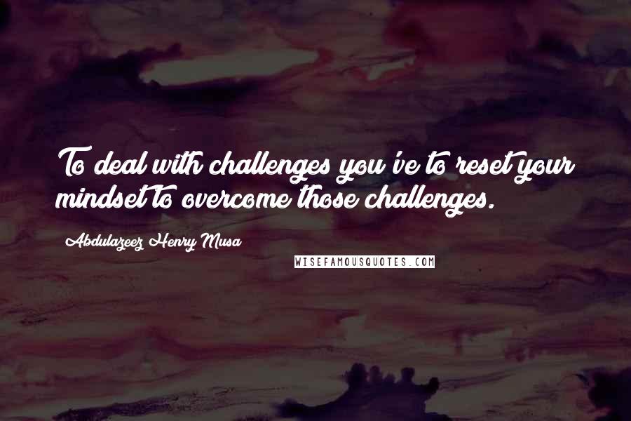 Abdulazeez Henry Musa Quotes: To deal with challenges you've to reset your mindset to overcome those challenges.