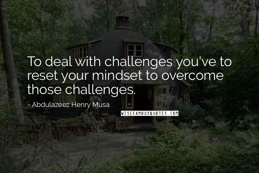 Abdulazeez Henry Musa Quotes: To deal with challenges you've to reset your mindset to overcome those challenges.