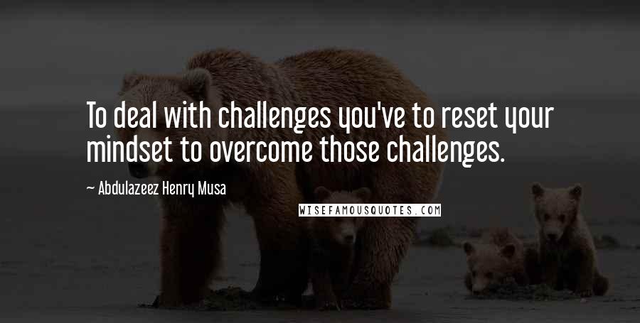 Abdulazeez Henry Musa Quotes: To deal with challenges you've to reset your mindset to overcome those challenges.