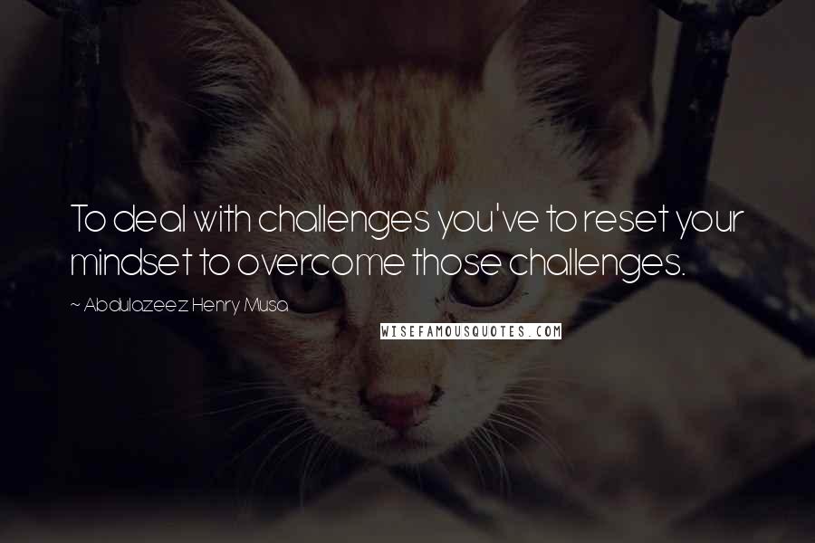 Abdulazeez Henry Musa Quotes: To deal with challenges you've to reset your mindset to overcome those challenges.