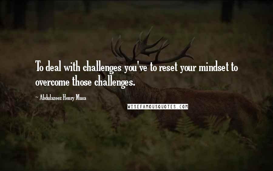 Abdulazeez Henry Musa Quotes: To deal with challenges you've to reset your mindset to overcome those challenges.