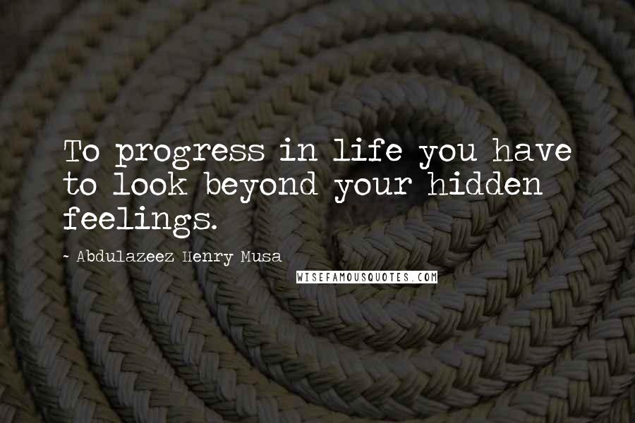 Abdulazeez Henry Musa Quotes: To progress in life you have to look beyond your hidden feelings.