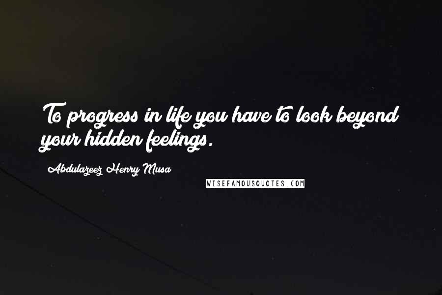 Abdulazeez Henry Musa Quotes: To progress in life you have to look beyond your hidden feelings.