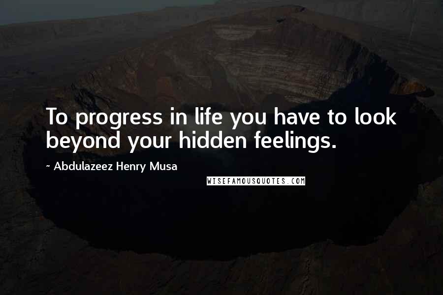 Abdulazeez Henry Musa Quotes: To progress in life you have to look beyond your hidden feelings.