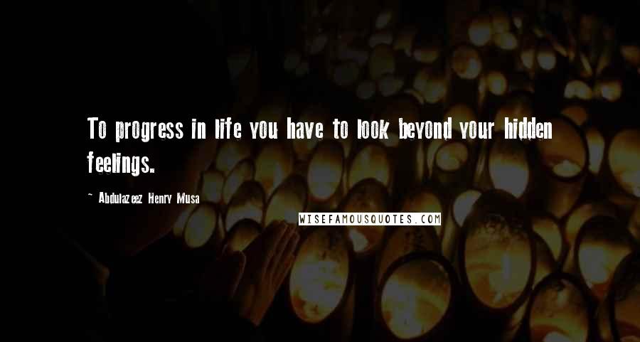 Abdulazeez Henry Musa Quotes: To progress in life you have to look beyond your hidden feelings.