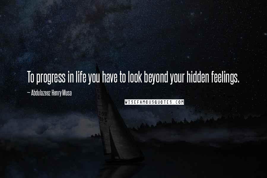 Abdulazeez Henry Musa Quotes: To progress in life you have to look beyond your hidden feelings.