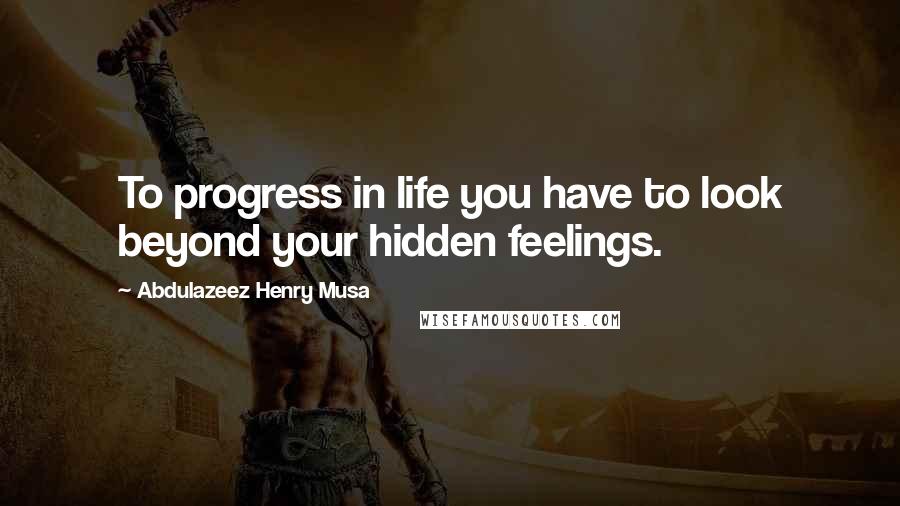 Abdulazeez Henry Musa Quotes: To progress in life you have to look beyond your hidden feelings.