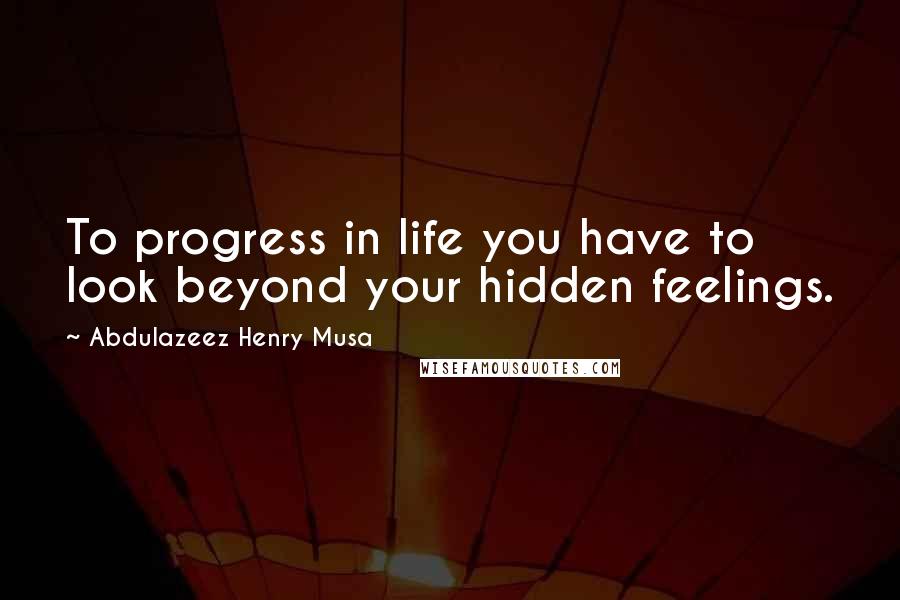 Abdulazeez Henry Musa Quotes: To progress in life you have to look beyond your hidden feelings.