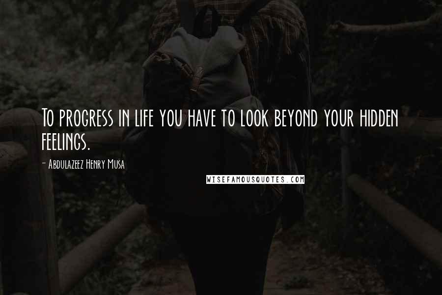 Abdulazeez Henry Musa Quotes: To progress in life you have to look beyond your hidden feelings.