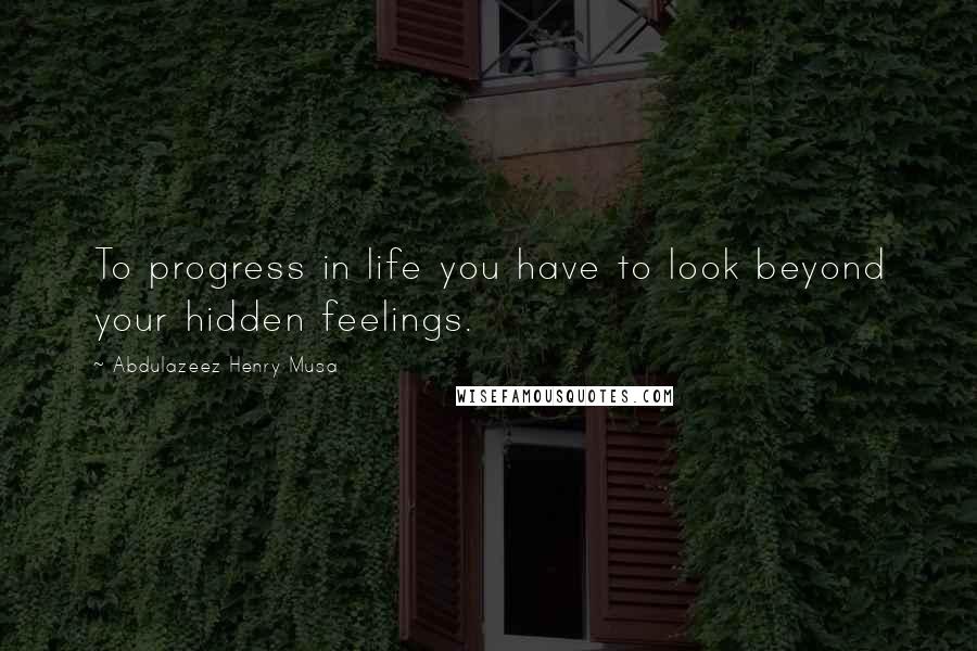 Abdulazeez Henry Musa Quotes: To progress in life you have to look beyond your hidden feelings.