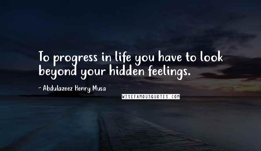 Abdulazeez Henry Musa Quotes: To progress in life you have to look beyond your hidden feelings.