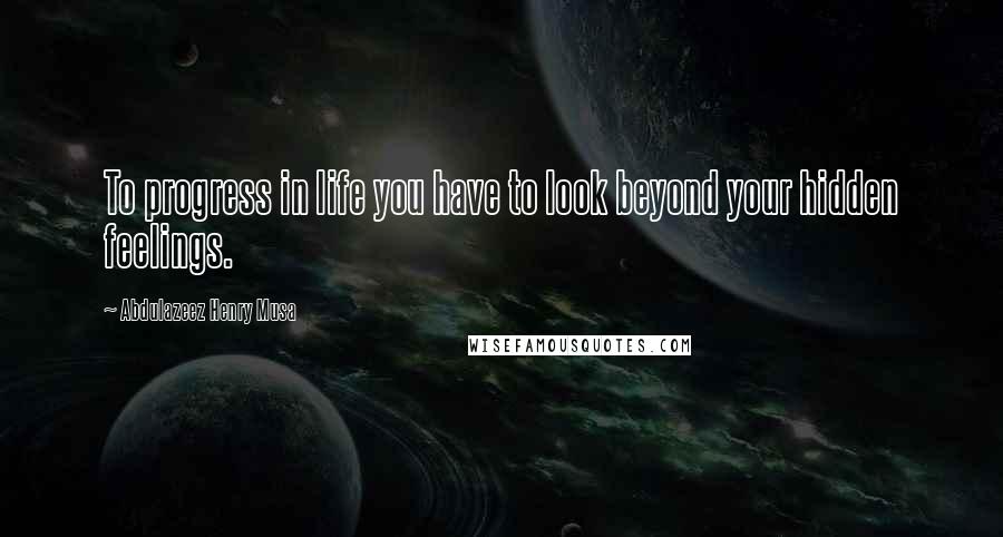 Abdulazeez Henry Musa Quotes: To progress in life you have to look beyond your hidden feelings.