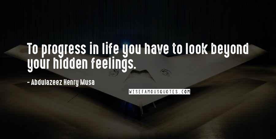 Abdulazeez Henry Musa Quotes: To progress in life you have to look beyond your hidden feelings.