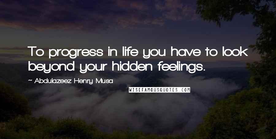 Abdulazeez Henry Musa Quotes: To progress in life you have to look beyond your hidden feelings.