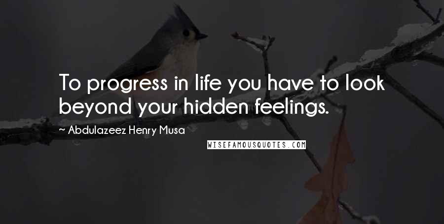 Abdulazeez Henry Musa Quotes: To progress in life you have to look beyond your hidden feelings.