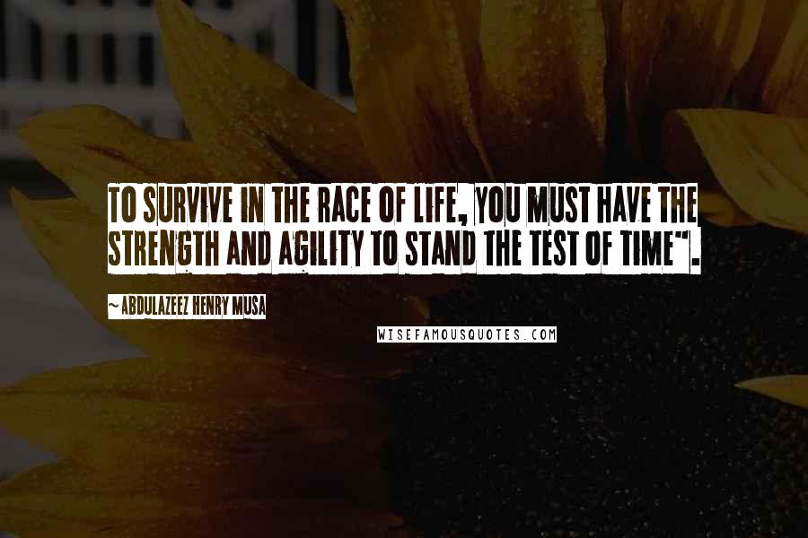 Abdulazeez Henry Musa Quotes: To survive in the race of life, you must have the strength and agility to stand the test of time".