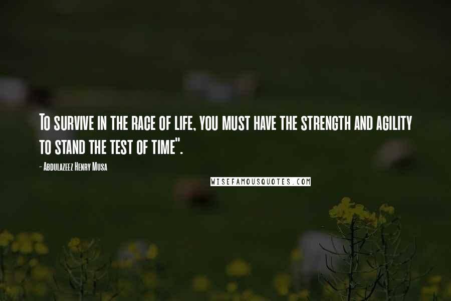 Abdulazeez Henry Musa Quotes: To survive in the race of life, you must have the strength and agility to stand the test of time".