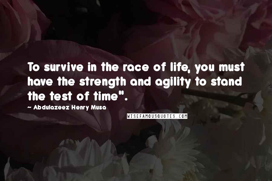 Abdulazeez Henry Musa Quotes: To survive in the race of life, you must have the strength and agility to stand the test of time".