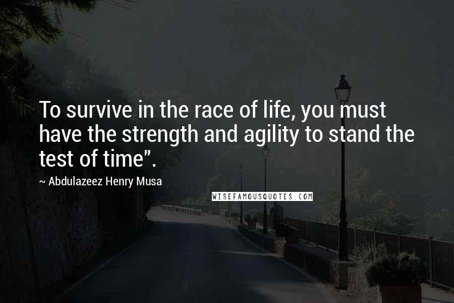Abdulazeez Henry Musa Quotes: To survive in the race of life, you must have the strength and agility to stand the test of time".