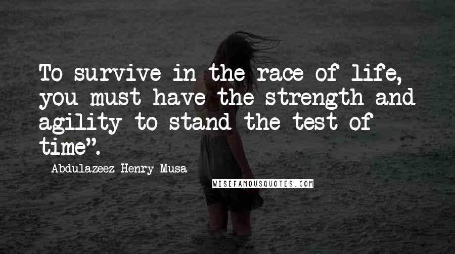 Abdulazeez Henry Musa Quotes: To survive in the race of life, you must have the strength and agility to stand the test of time".
