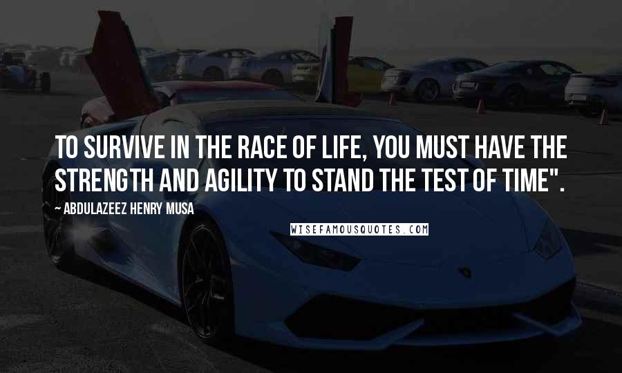 Abdulazeez Henry Musa Quotes: To survive in the race of life, you must have the strength and agility to stand the test of time".