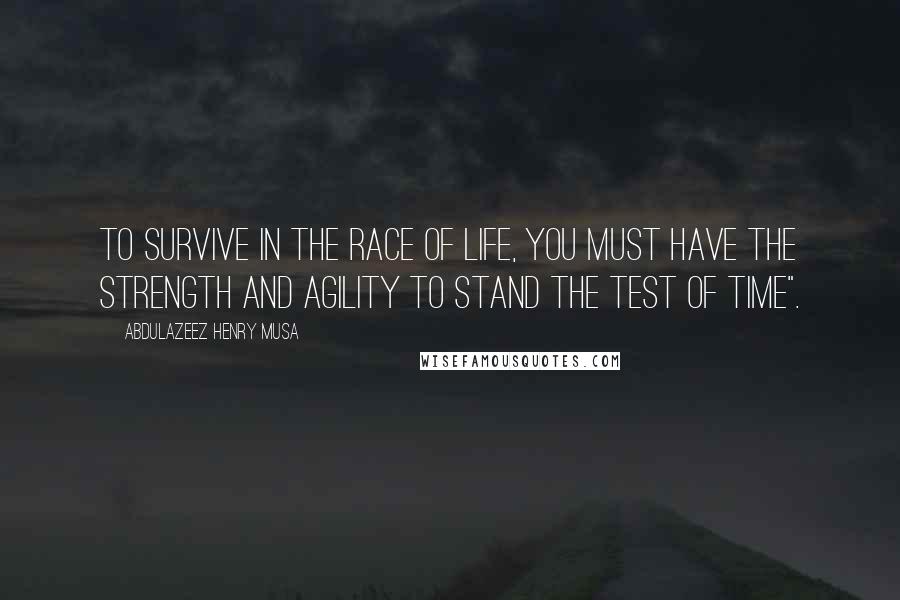Abdulazeez Henry Musa Quotes: To survive in the race of life, you must have the strength and agility to stand the test of time".